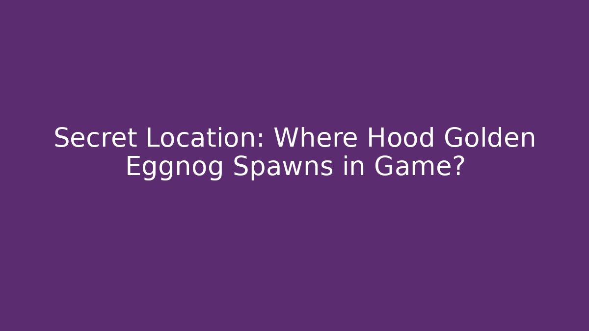 Secret Location: Where Hood Golden Eggnog Spawns in Game?