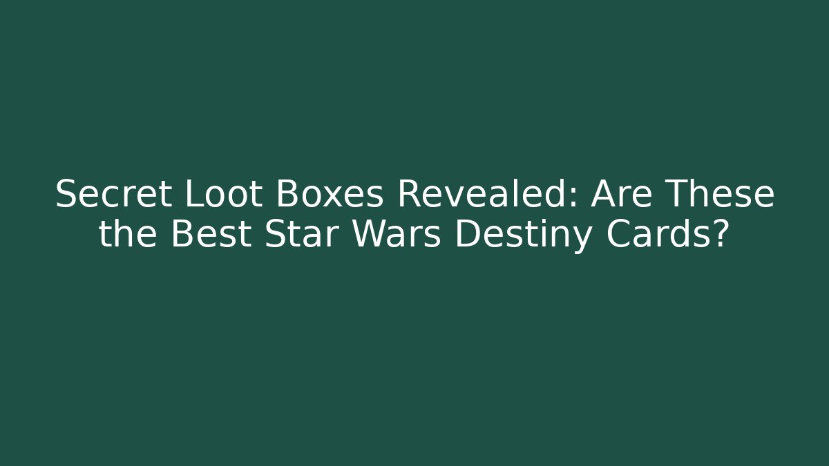 Secret Loot Boxes Revealed: Are These the Best Star Wars Destiny Cards?