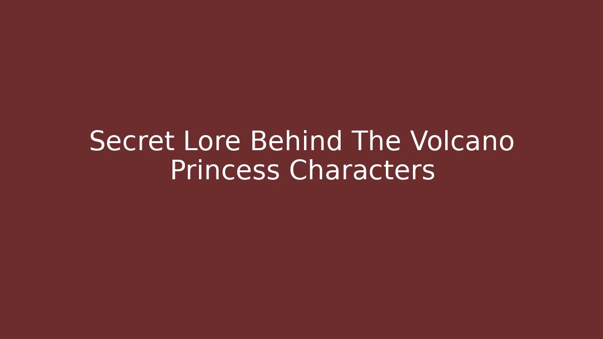 Secret Lore Behind The Volcano Princess Characters