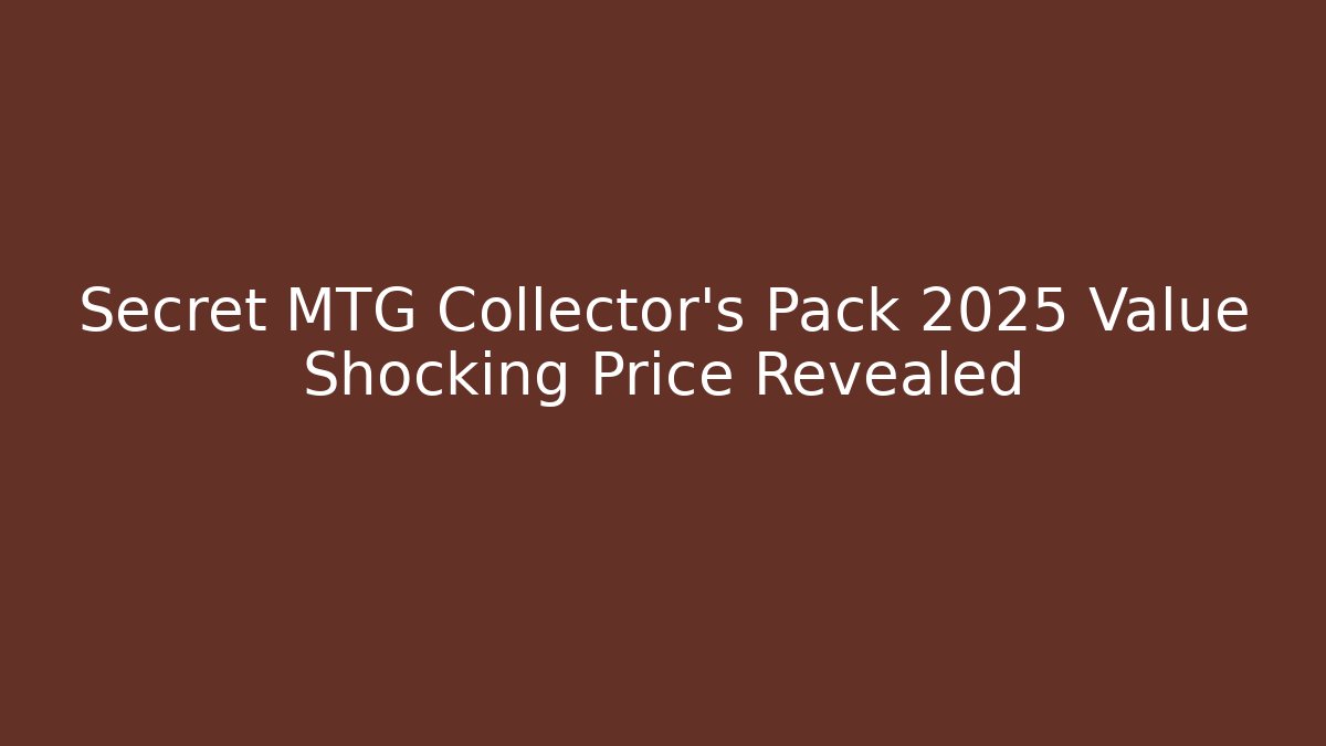 Secret MTG Collector's Pack 2025 Value Shocking Price Revealed