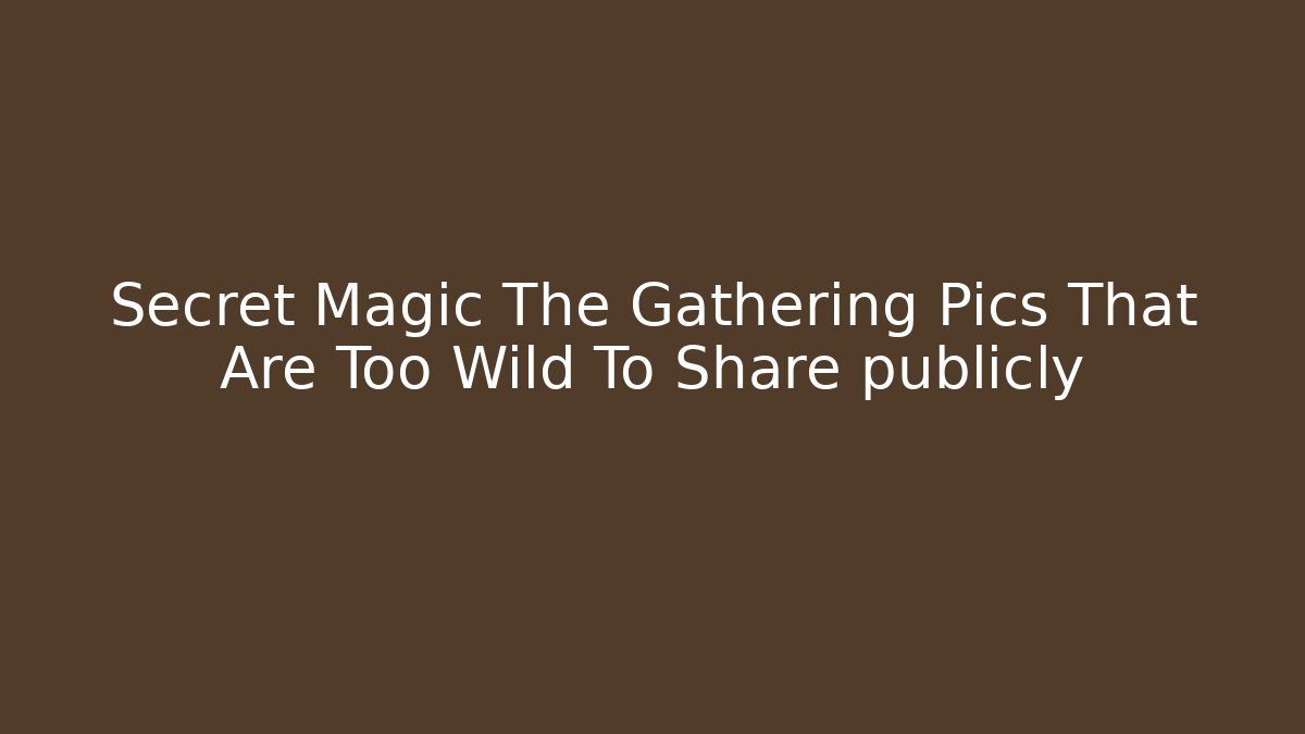 Secret Magic The Gathering Pics That Are Too Wild To Share publicly - Critter Realm