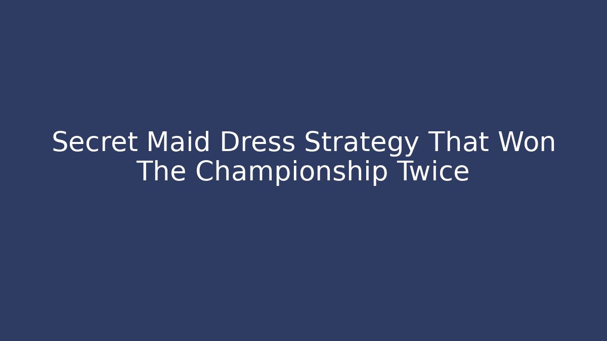 Secret Maid Dress Strategy That Won The Championship Twice