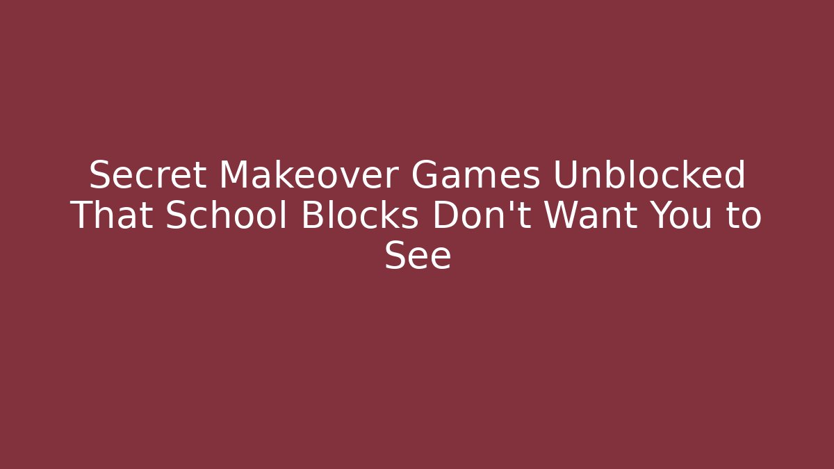Secret Makeover Games Unblocked That School Blocks Don’t Want You to See