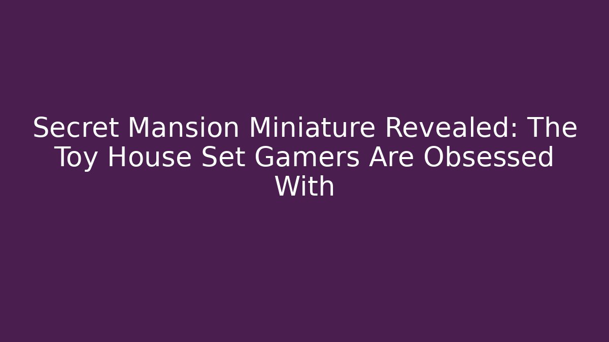Secret Mansion Miniature Revealed: The Toy House Set Gamers Are Obsessed With