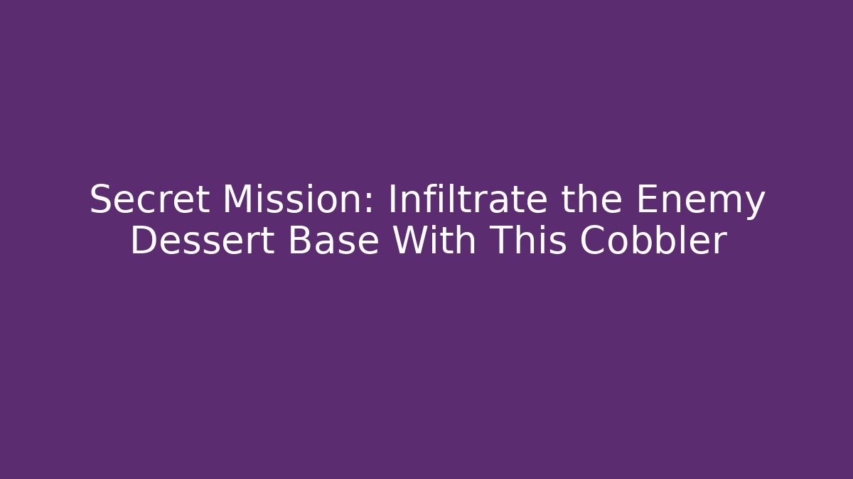 Secret Mission: Infiltrate the Enemy Dessert Base With This Cobbler