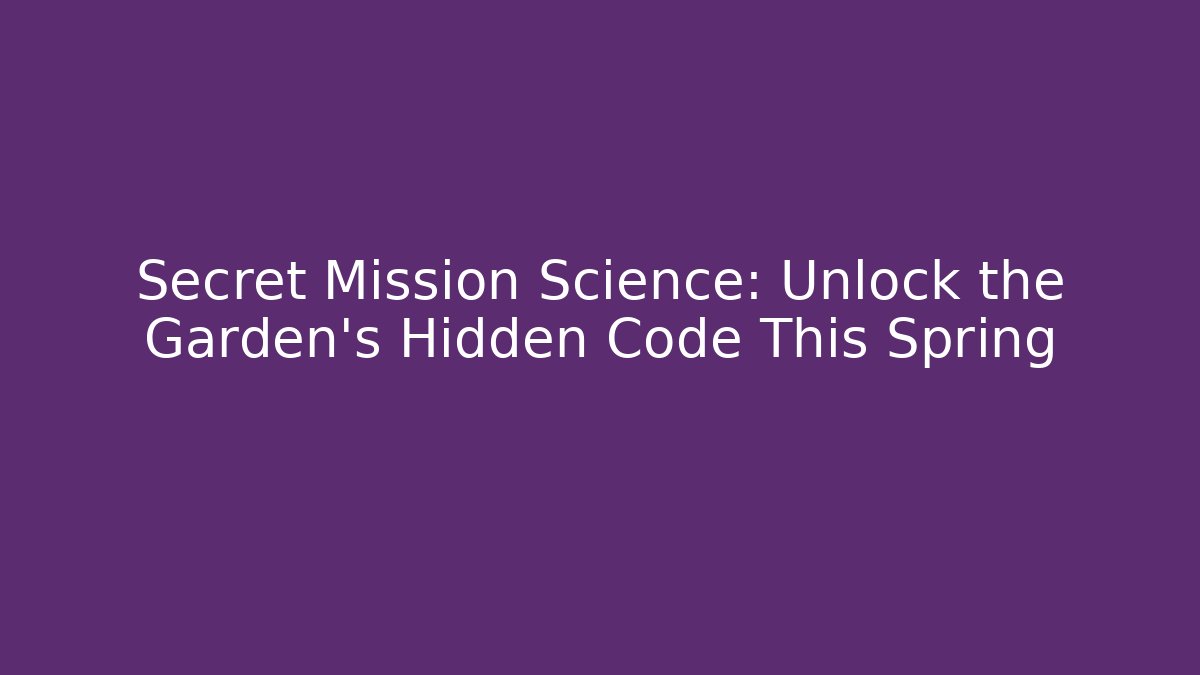 Secret Mission Science: Unlock the Garden's Hidden Code This Spring