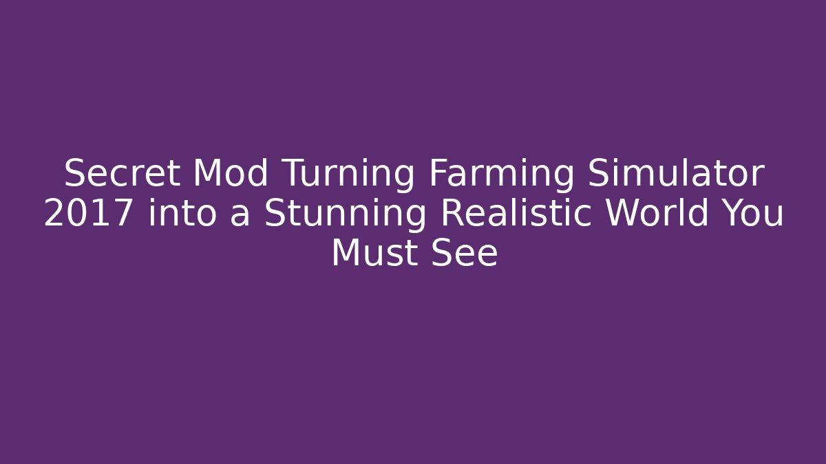 Secret Mod Turning Farming Simulator 2017 into a Stunning Realistic World You Must See