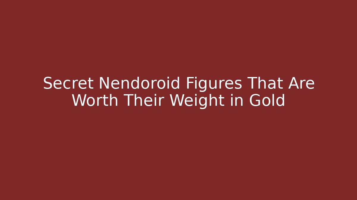 Secret Nendoroid Figures That Are Worth Their Weight in Gold