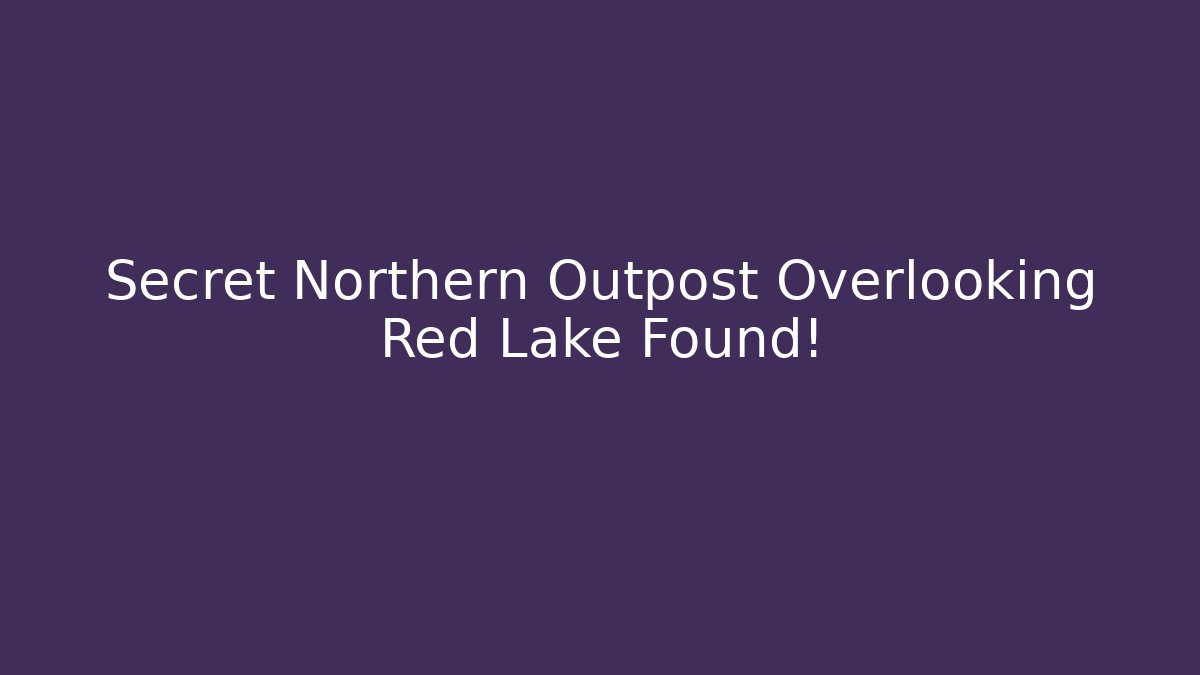 Secret Northern Outpost Overlooking Red Lake Found!