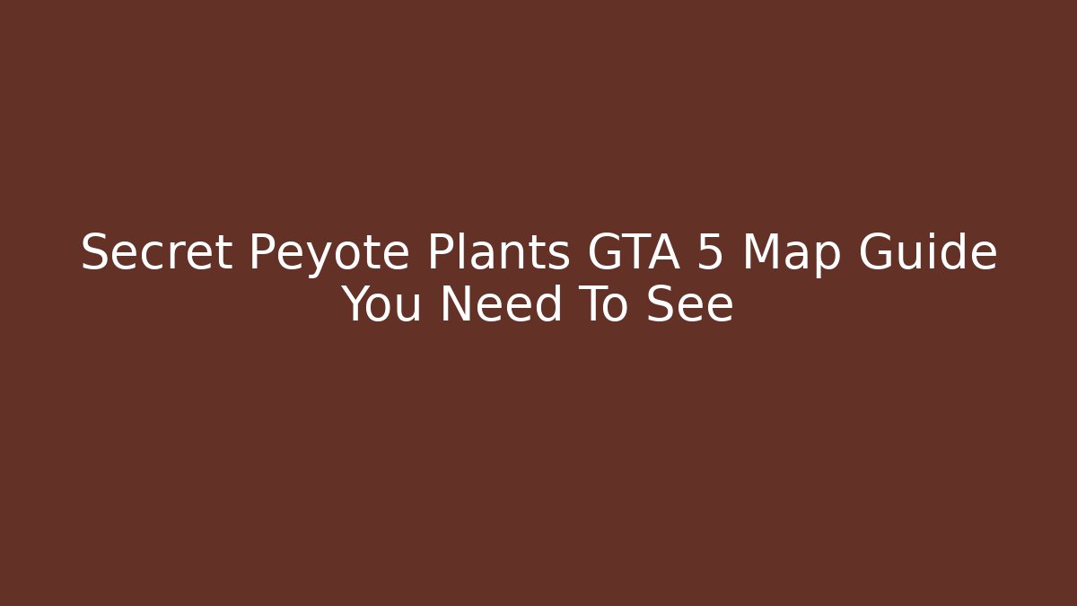 Secret Peyote Plants GTA 5 Map Guide You Need To See