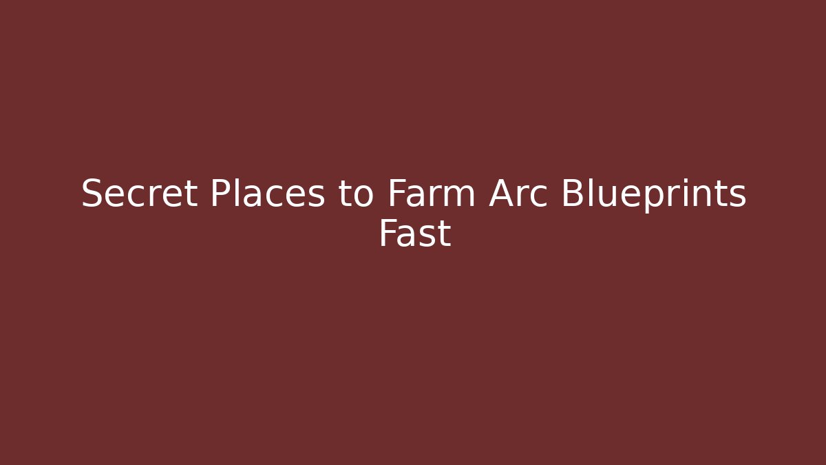 Secret Places to Farm Arc Blueprints Fast