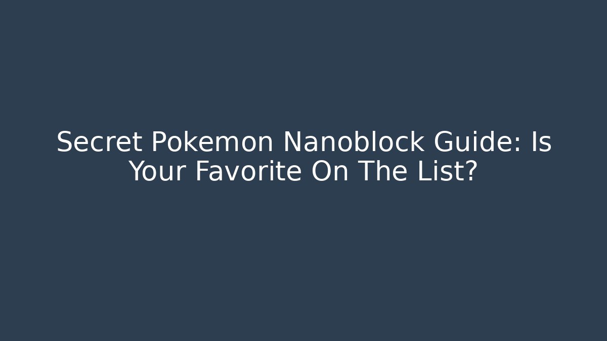 Secret Pokémon Nanoblock Guide: Is Your Favorite On The List?