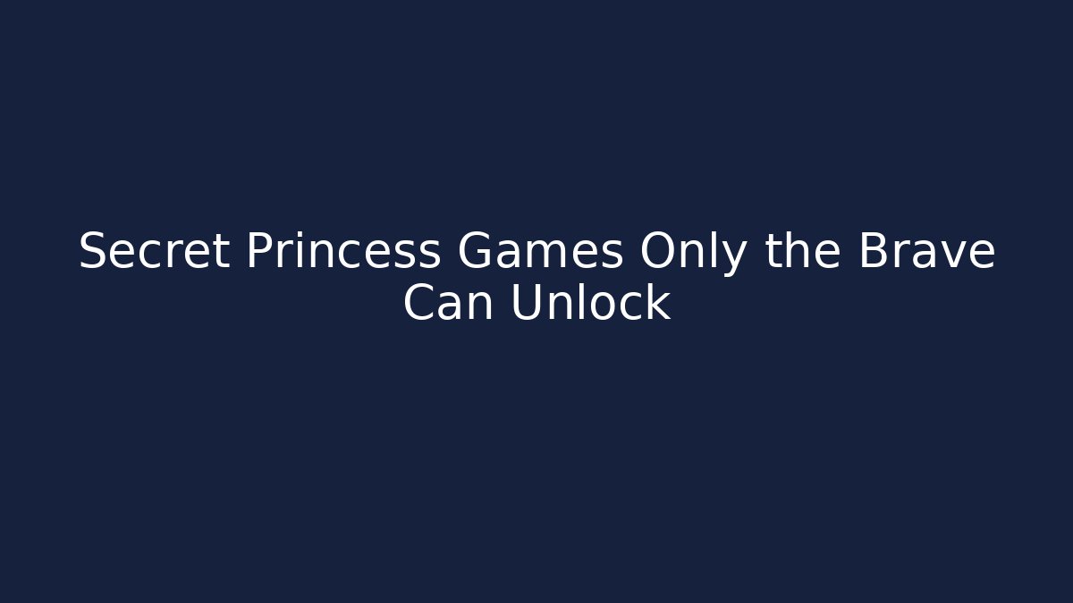 Secret Princess Games Only the Brave Can Unlock