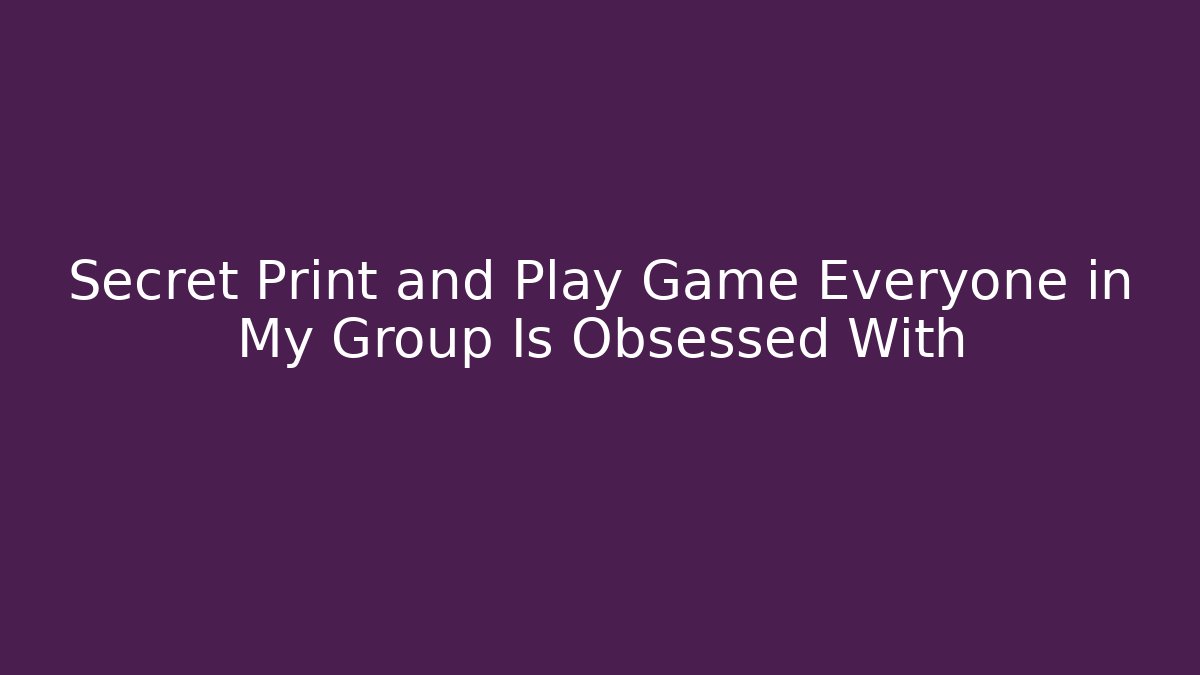 Secret Print and Play Game Everyone in My Group Is Obsessed With