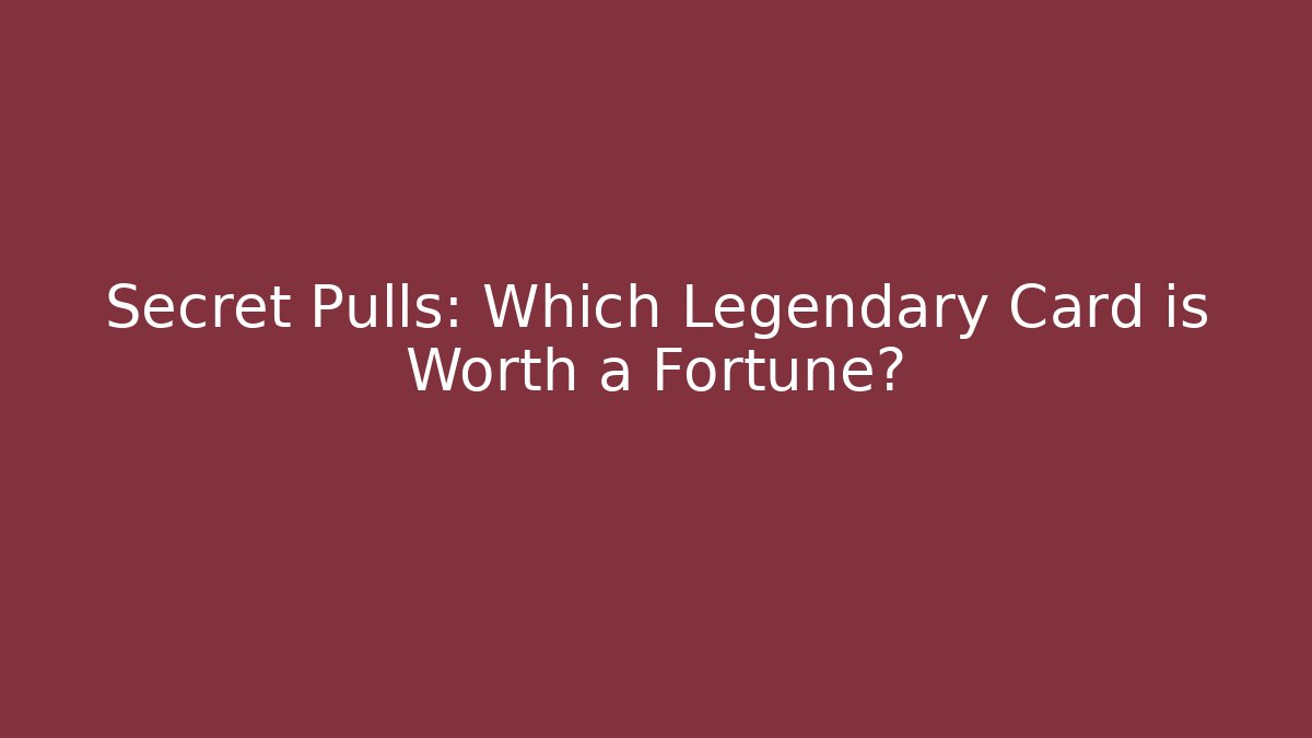 Secret Pulls: Which Legendary Card is Worth a Fortune?