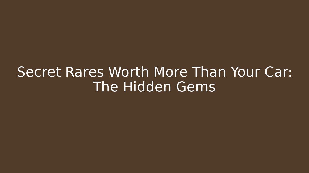 Secret Rares Worth More Than Your Car: The Hidden Gems