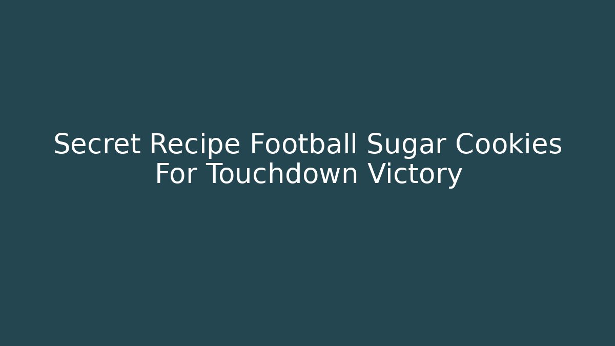 Secret Recipe Football Sugar Cookies For Touchdown Victory