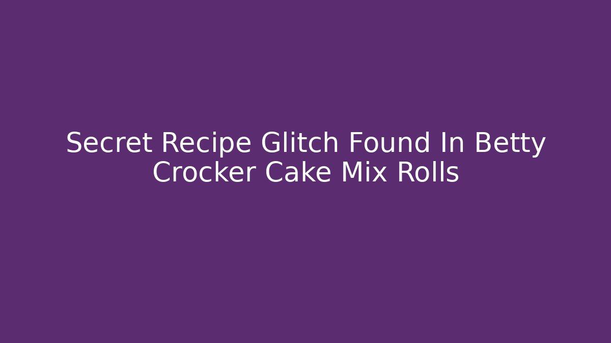 Secret Recipe Glitch Found In Betty Crocker Cake Mix Rolls