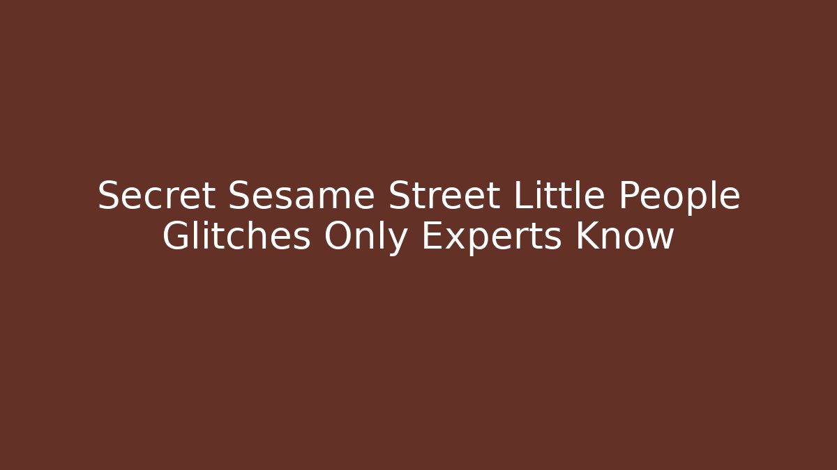 Secret Sesame Street Little People Glitches Only Experts Know
