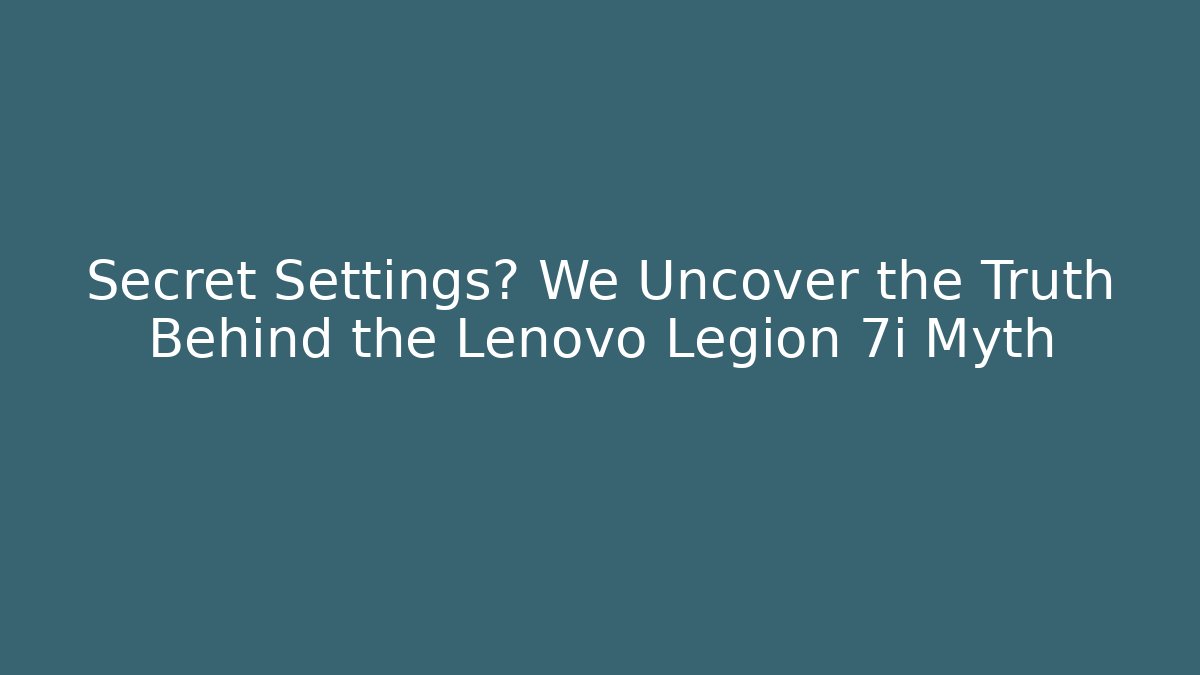 Secret Settings? We Uncover the Truth Behind the Lenovo Legion 7i Myth
