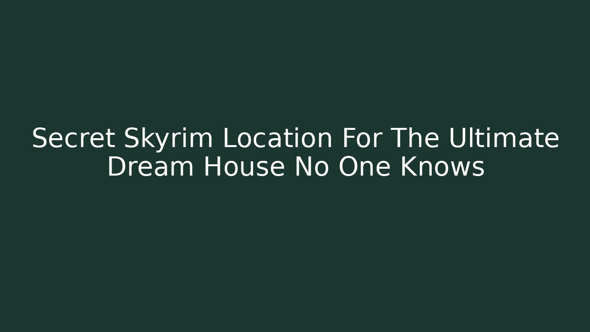 Secret Skyrim Location For The Ultimate Dream House No One Knows