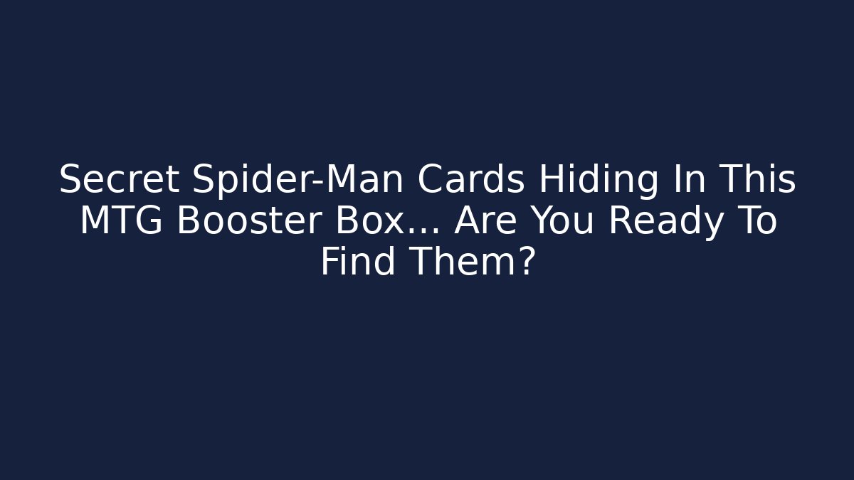 Secret Spider-Man Cards Hiding In This MTG Booster Box… Are You Ready To Find Them?