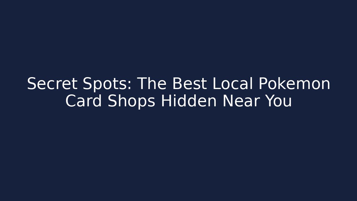 Secret Spots: The Best Local Pokémon Card Shops Hidden Near You
