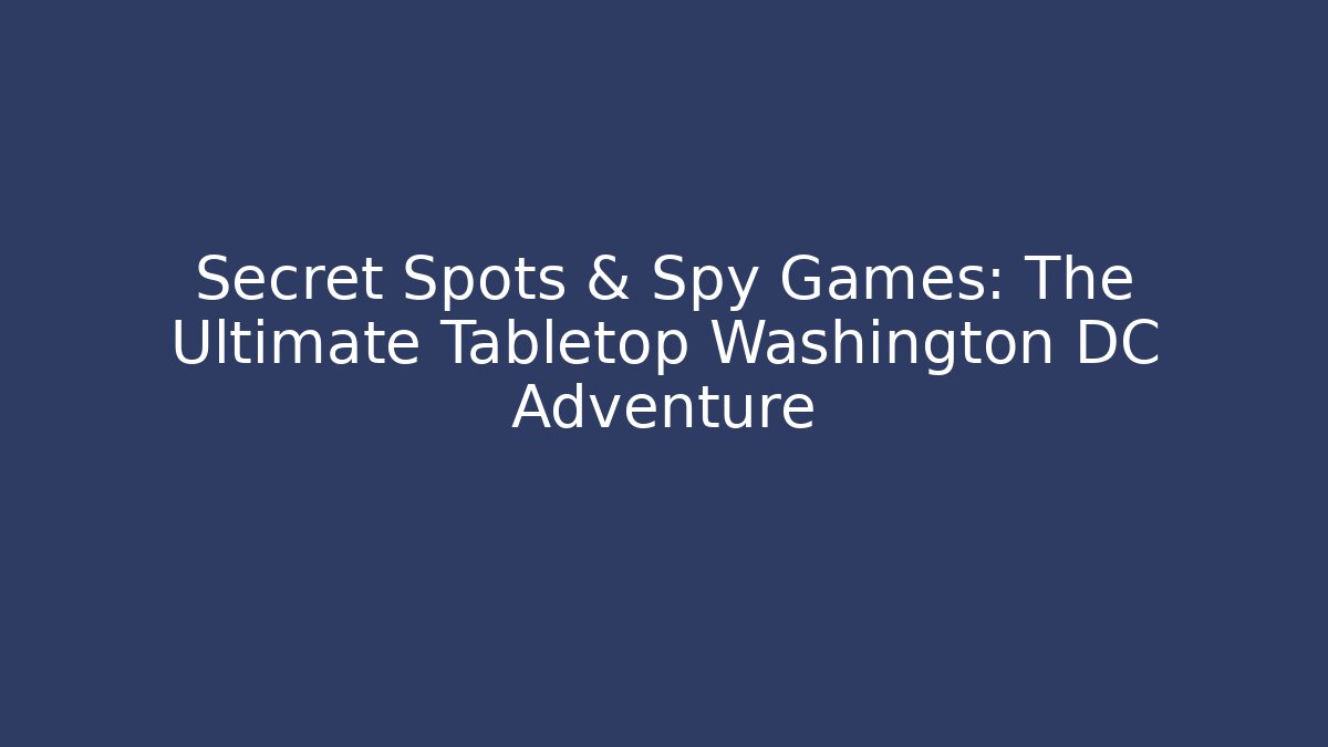 Secret Spots & Spy Games: The Ultimate Tabletop Washington DC Adventure
