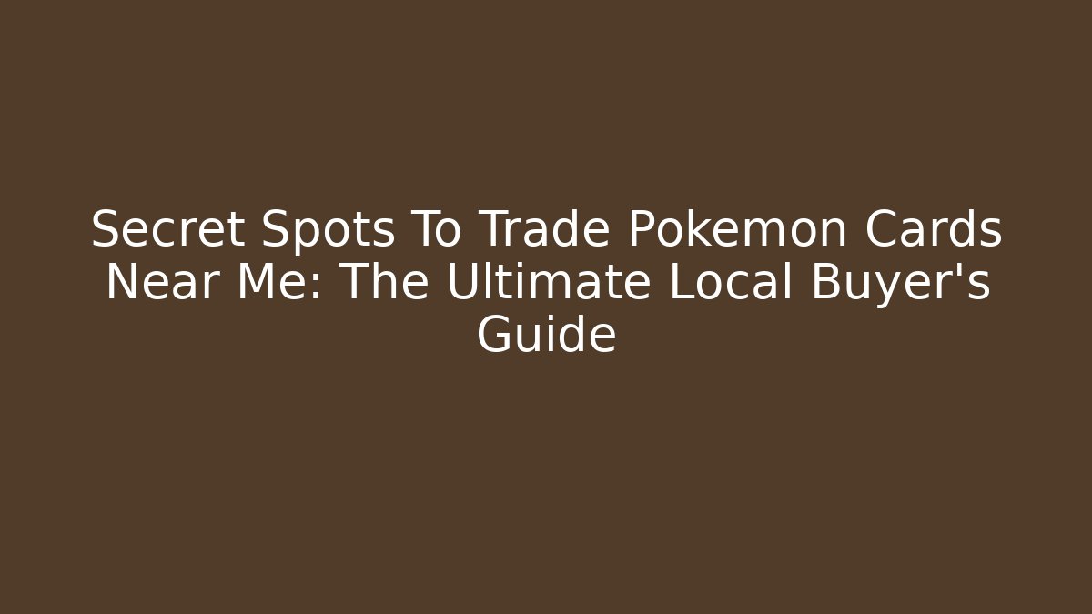 Secret Spots To Trade Pokémon Cards Near Me: The Ultimate Local Buyer's Guide