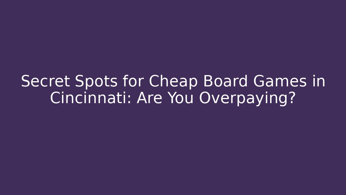 Secret Spots for Cheap Board Games in Cincinnati: Are You Overpaying?