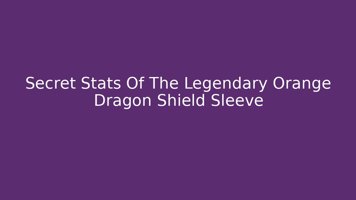 Secret Stats Of The Legendary Orange Dragon Shield Sleeve