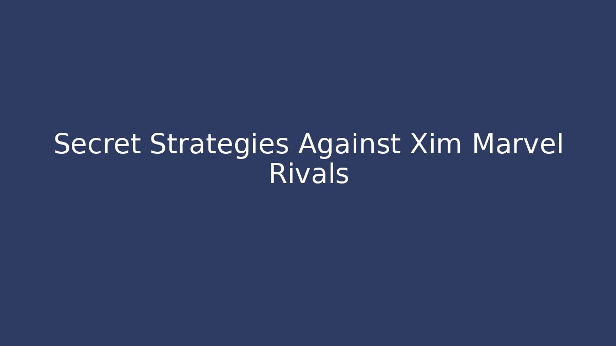 Secret Strategies Against Xim Marvel Rivals