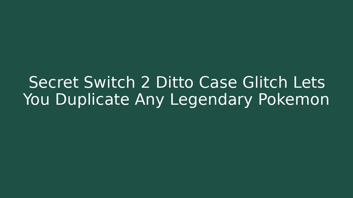 Secret Switch 2 Ditto Case Glitch Lets You Duplicate Any Legendary Pokémon