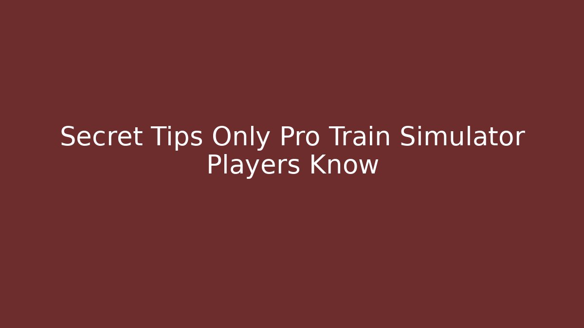 Secret Tips Only Pro Train Simulator Players Know