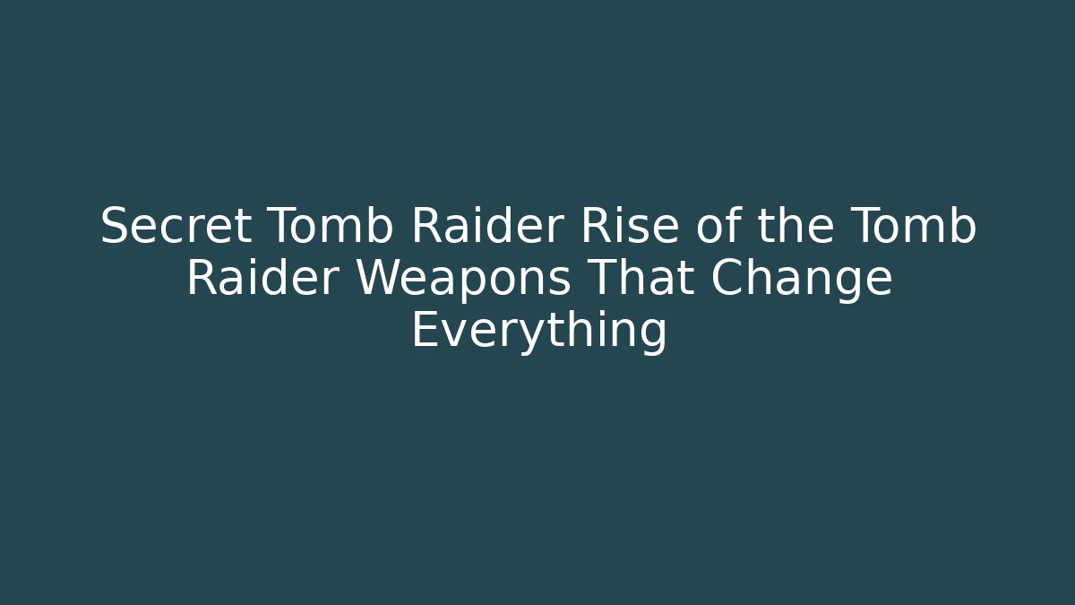Secret Tomb Raider Rise of the Tomb Raider Weapons That Change Everything