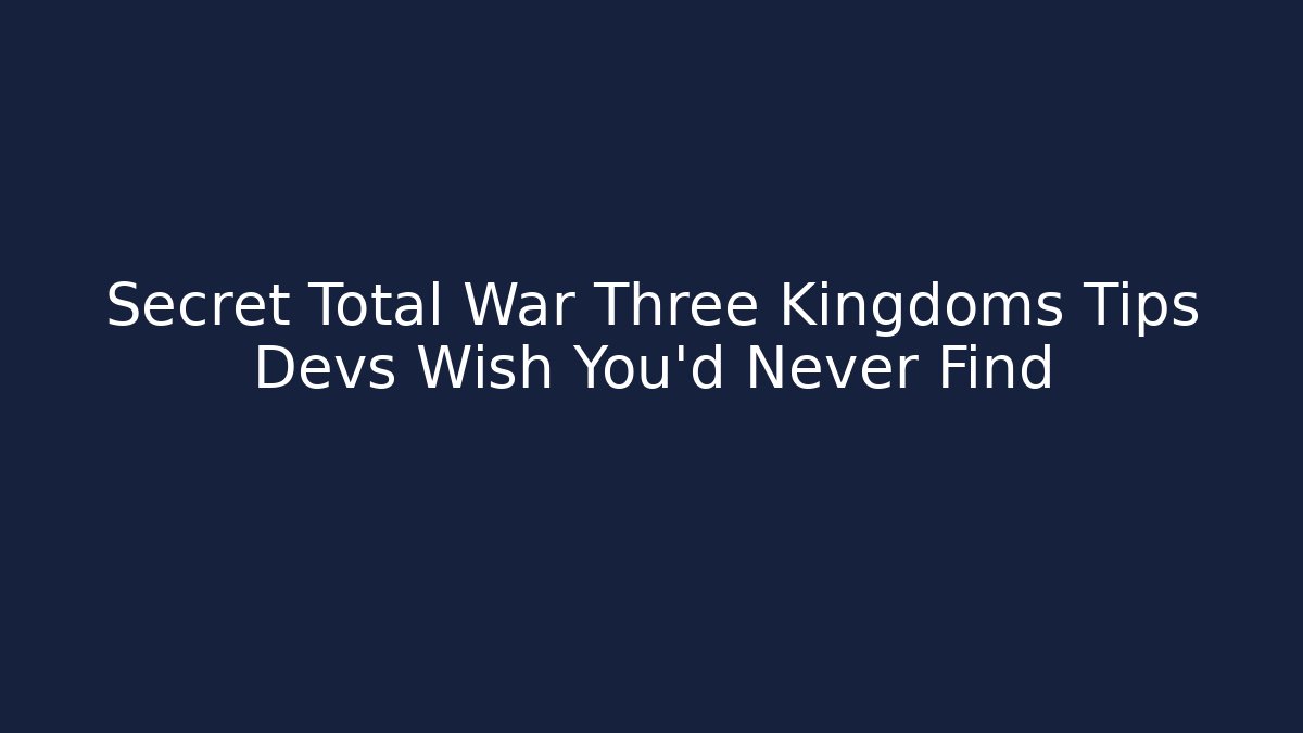 Secret Total War Three Kingdoms Tips Devs Wish You’d Never Find