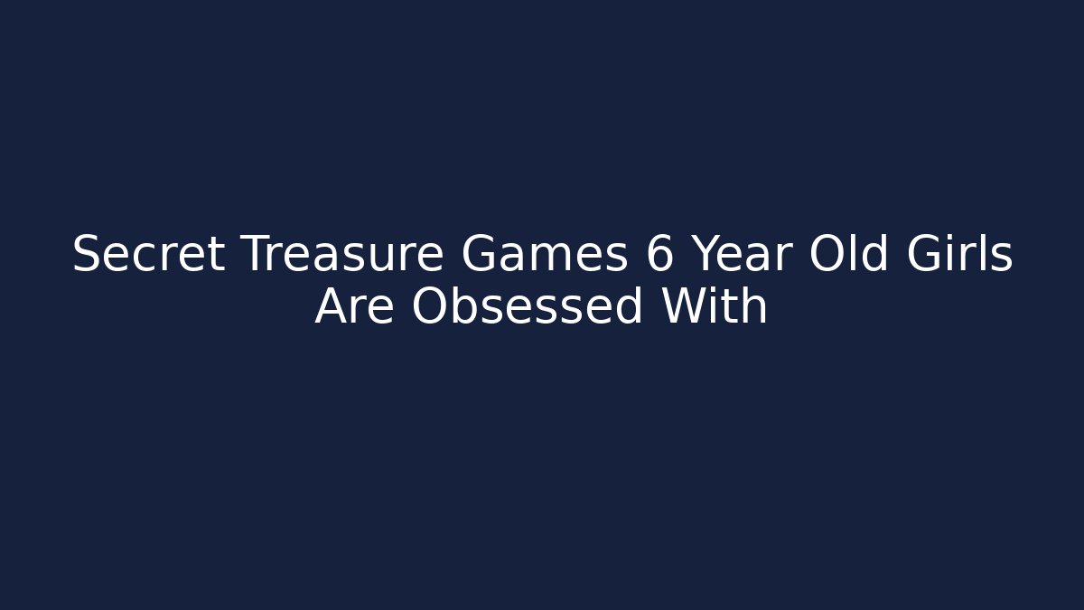 Secret Treasure Games 6 Year Old Girls Are Obsessed With