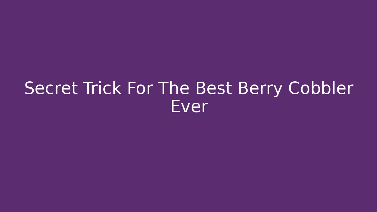 Secret Trick For The Best Berry Cobbler Ever
