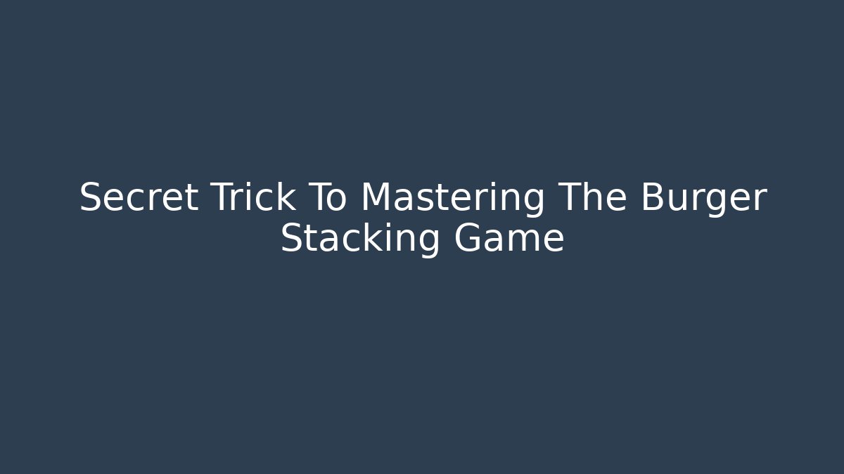 Secret Trick To Mastering The Burger Stacking Game