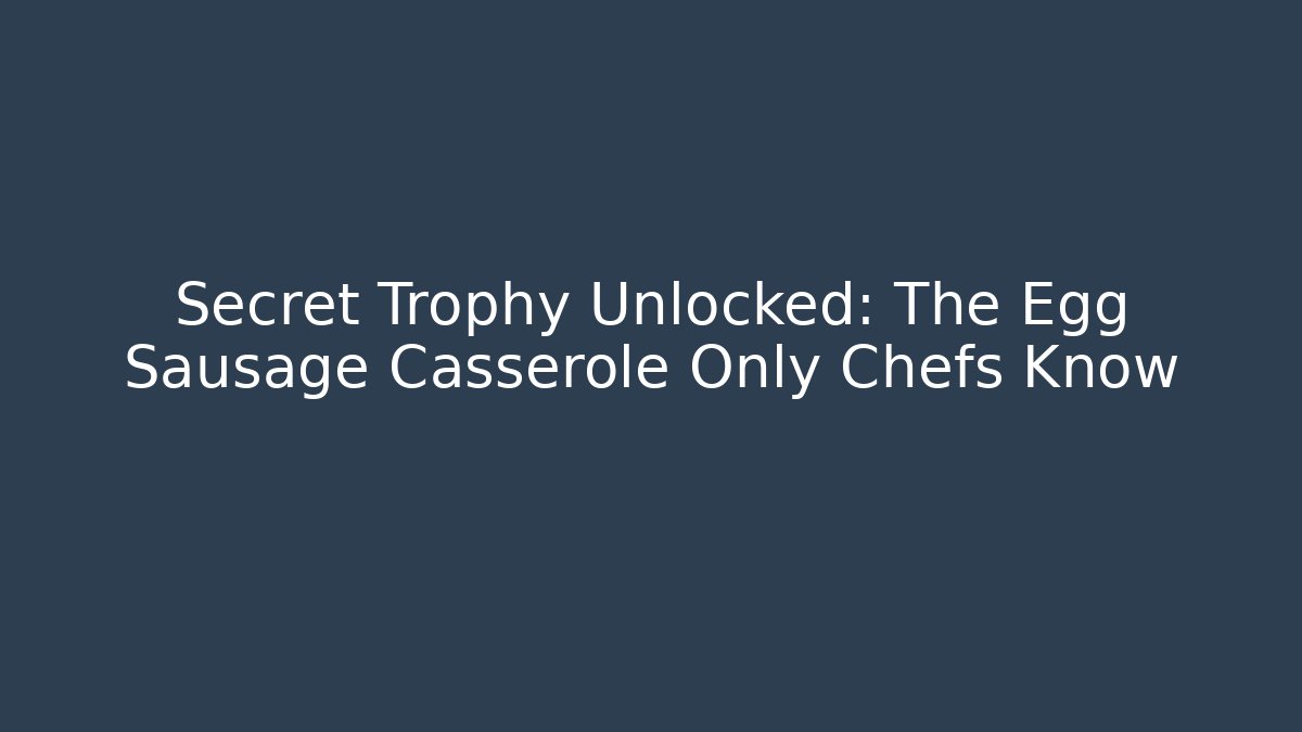 Secret Trophy Unlocked: The Egg Sausage Casserole Only Chefs Know