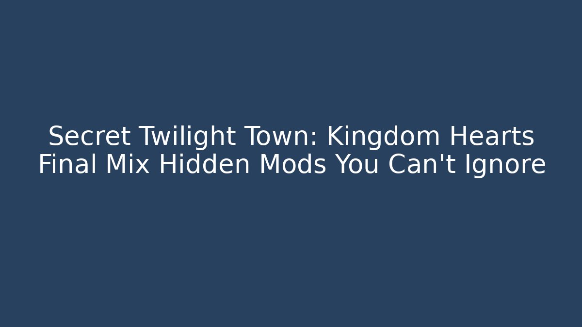 Secret Twilight Town: Kingdom Hearts Final Mix Hidden Mods You Can't Ignore