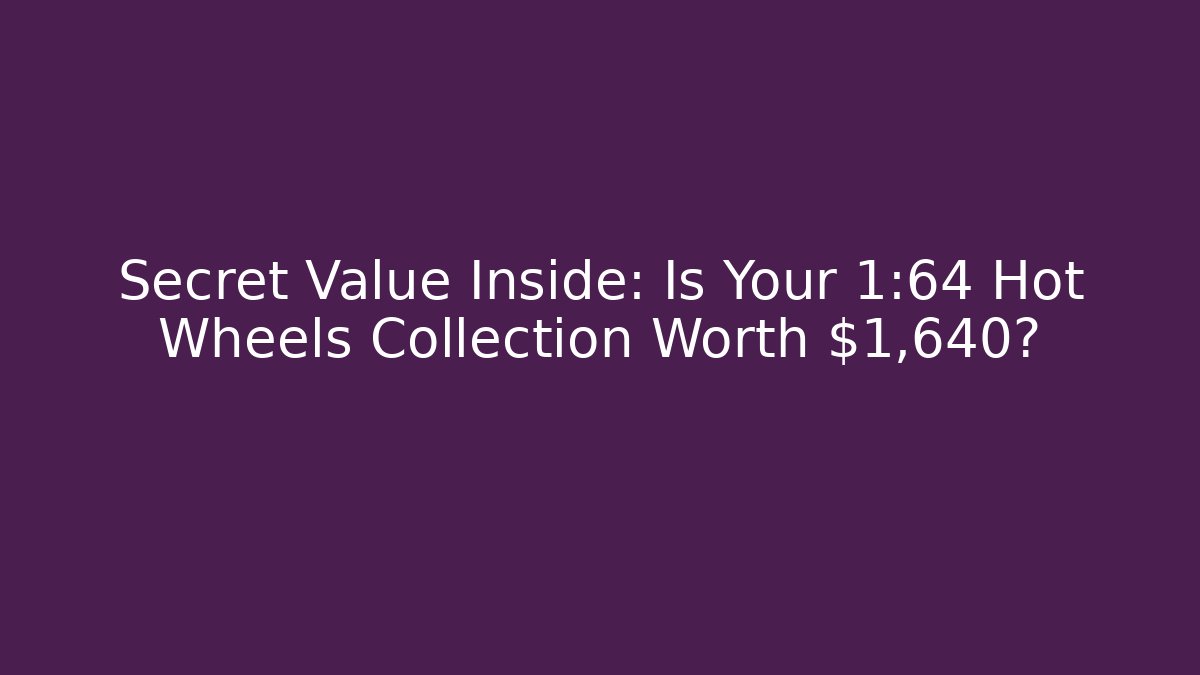 Secret Value Inside: Is Your 1:64 Hot Wheels Collection Worth $1,640?