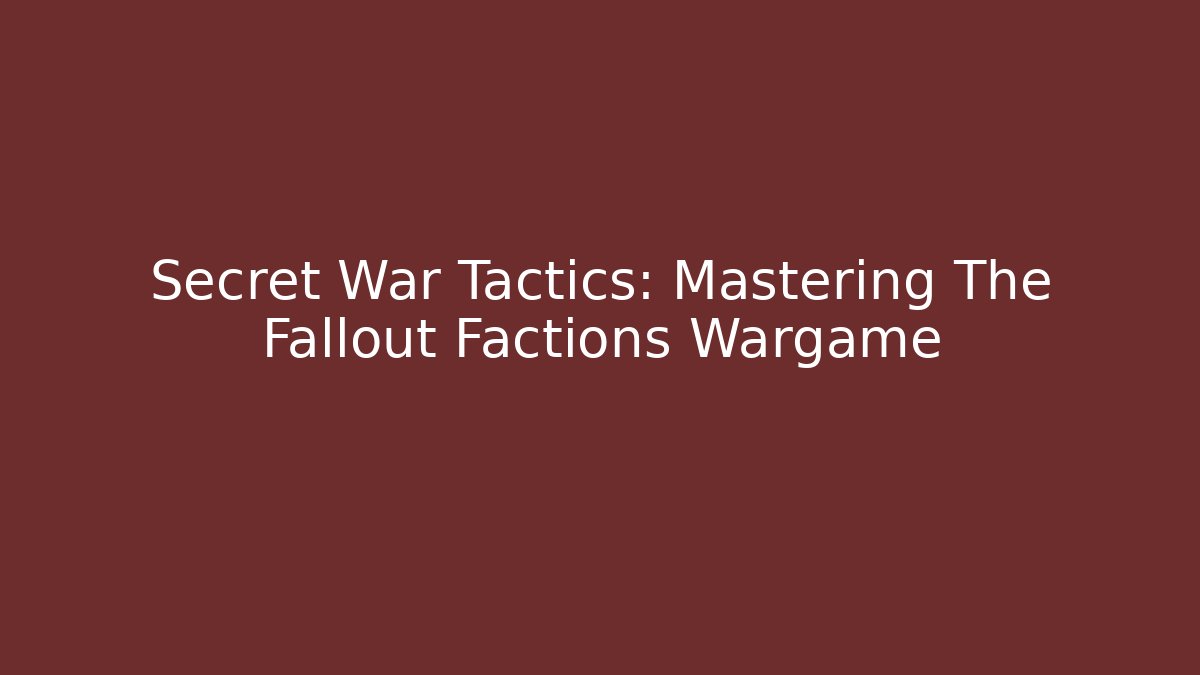 Secret War Tactics: Mastering The Fallout Factions Wargame