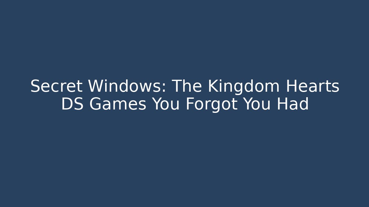 Secret Windows: The Kingdom Hearts DS Games You Forgot You Had