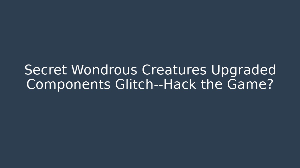 Secret Wondrous Creatures Upgraded Components Glitch—Hack the Game?