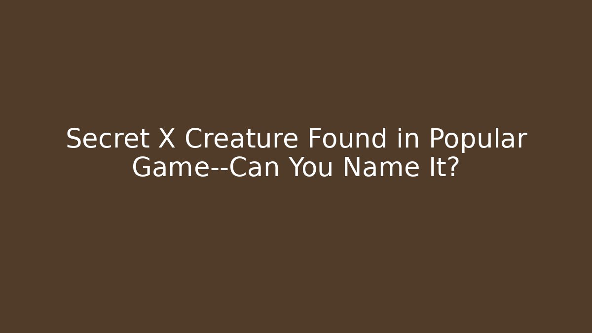Secret X Creature Found in Popular Game—Can You Name It?