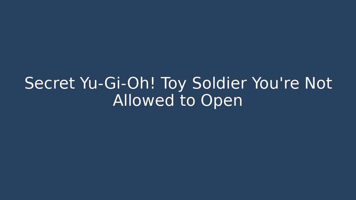 Secret Yu-Gi-Oh! Toy Soldier You're Not Allowed to Open