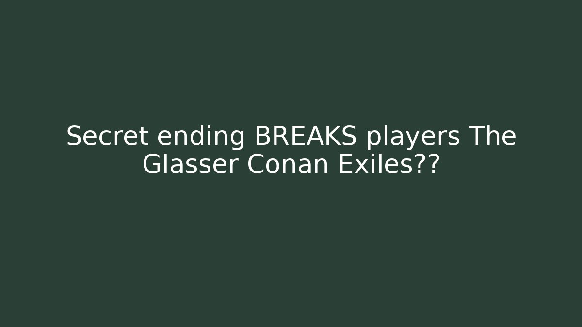 Secret ending BREAKS players The Glasser Conan Exiles真相