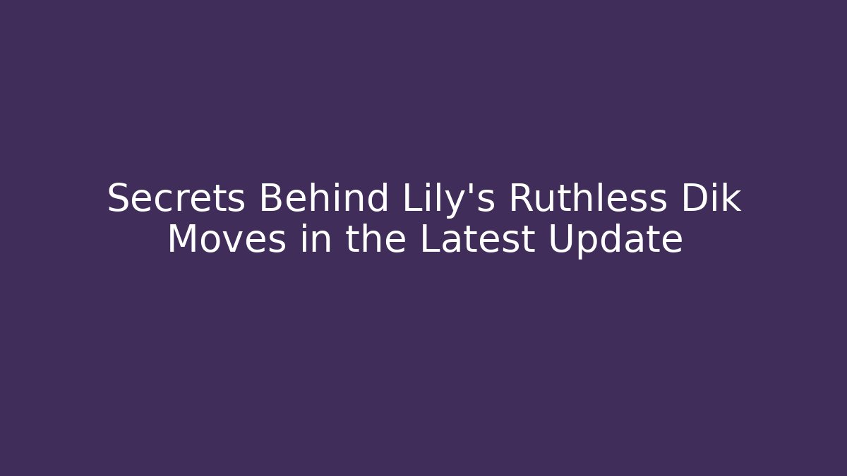 Secrets Behind Lily's Ruthless Dik Moves in the Latest Update