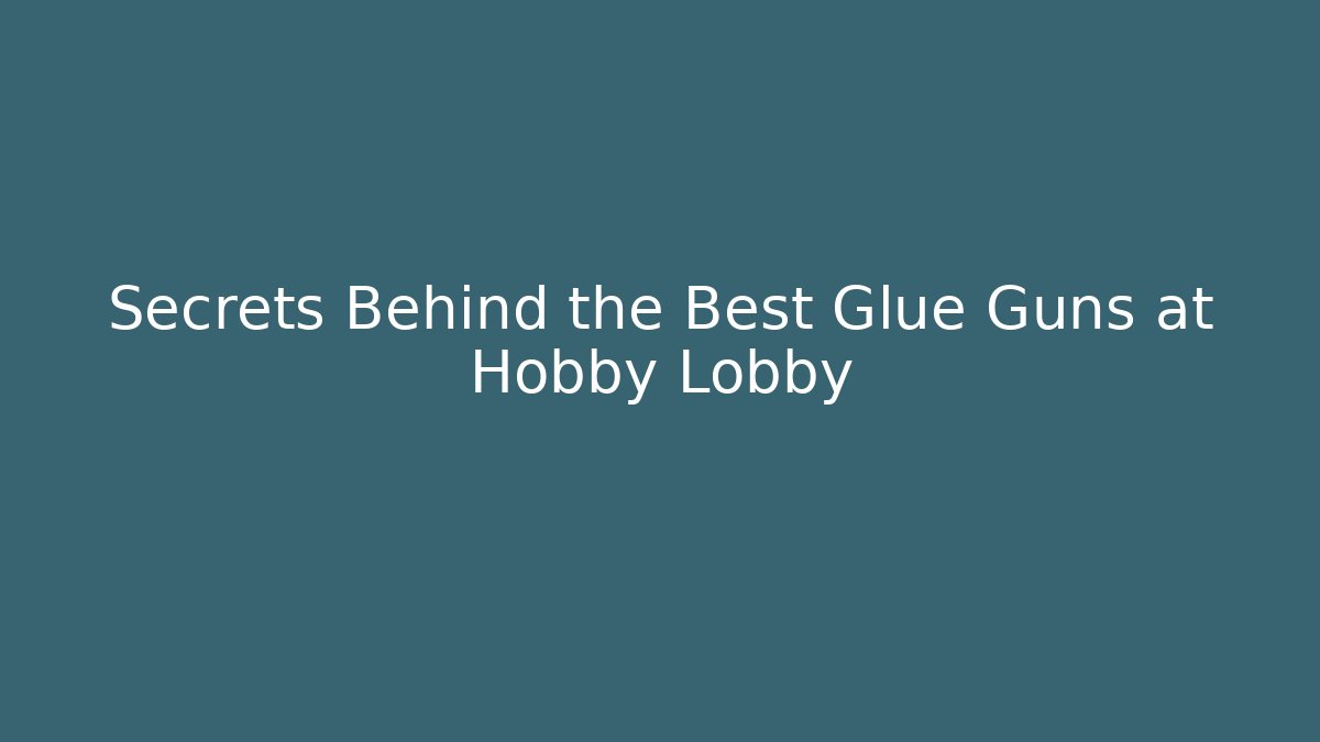 Secrets Behind the Best Glue Guns at Hobby Lobby